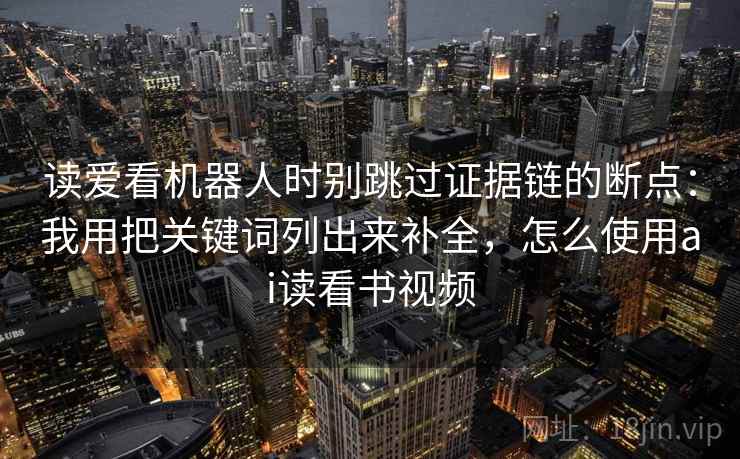 读爱看机器人时别跳过证据链的断点：我用把关键词列出来补全，怎么使用ai读看书视频