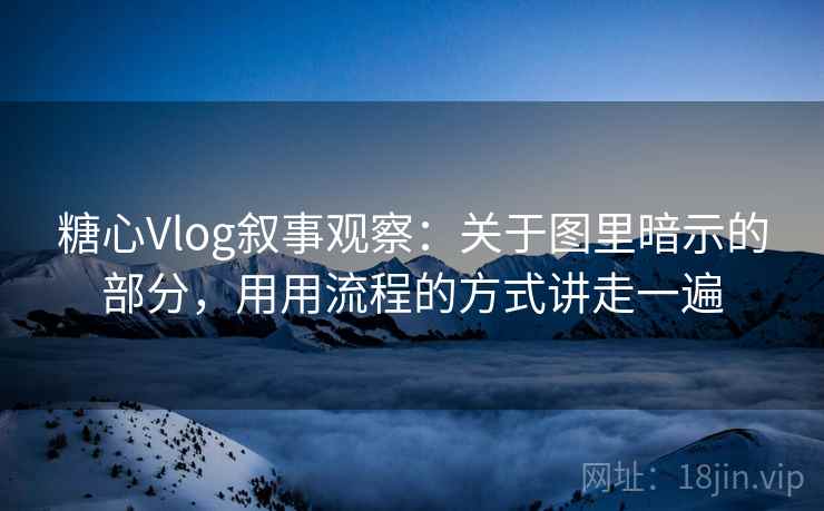 糖心Vlog叙事观察：关于图里暗示的部分，用用流程的方式讲走一遍