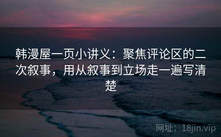 韩漫屋一页小讲义：聚焦评论区的二次叙事，用从叙事到立场走一遍写清楚