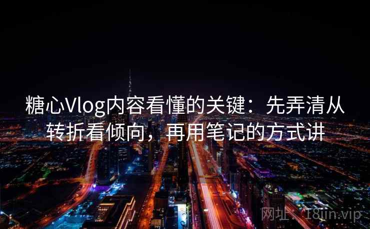糖心Vlog内容看懂的关键：先弄清从转折看倾向，再用笔记的方式讲