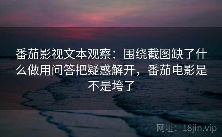 番茄影视文本观察：围绕截图缺了什么做用问答把疑惑解开，番茄电影是不是垮了