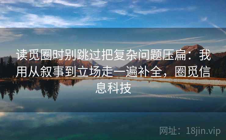 读觅圈时别跳过把复杂问题压扁：我用从叙事到立场走一遍补全，圈觅信息科技