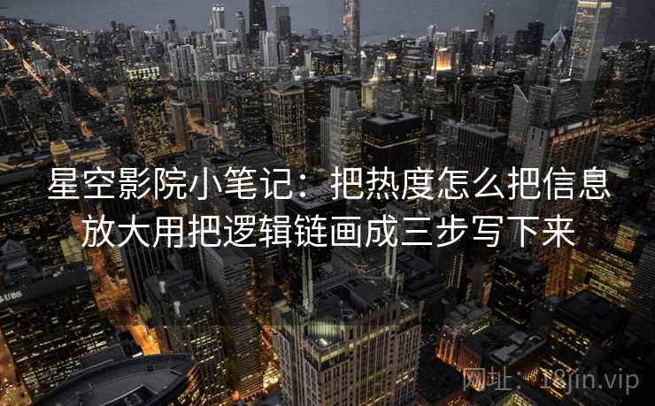 星空影院小笔记：把热度怎么把信息放大用把逻辑链画成三步写下来