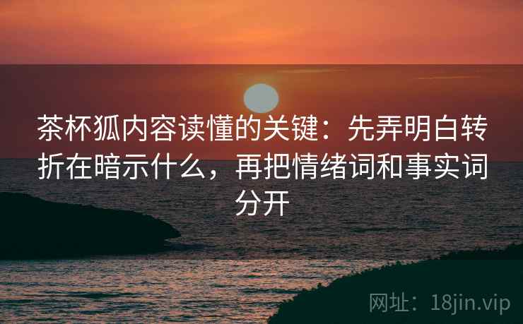 茶杯狐内容读懂的关键：先弄明白转折在暗示什么，再把情绪词和事实词分开