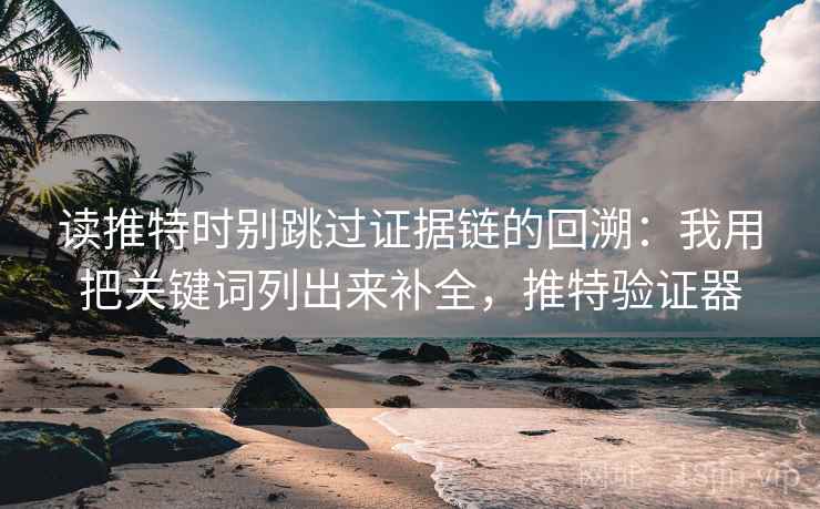 读推特时别跳过证据链的回溯：我用把关键词列出来补全，推特验证器