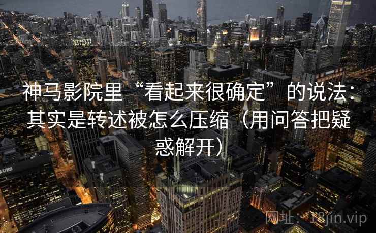 神马影院里“看起来很确定”的说法：其实是转述被怎么压缩（用问答把疑惑解开）