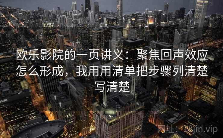 欧乐影院的一页讲义：聚焦回声效应怎么形成，我用用清单把步骤列清楚写清楚