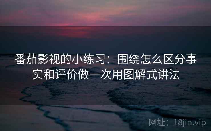 番茄影视的小练习：围绕怎么区分事实和评价做一次用图解式讲法