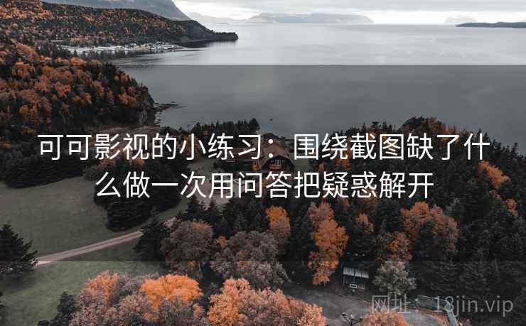 可可影视的小练习：围绕截图缺了什么做一次用问答把疑惑解开