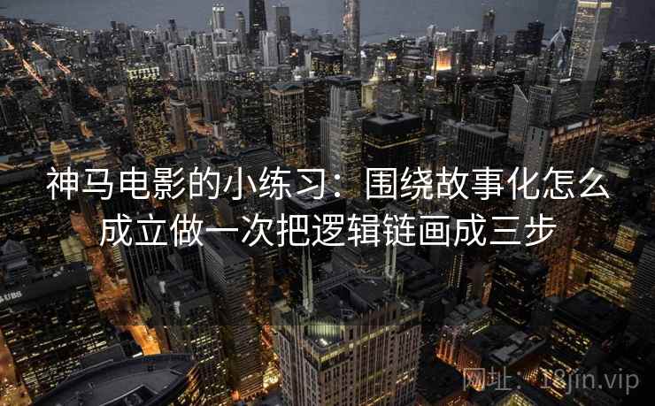 神马电影的小练习:围绕故事化怎么成立做一次把逻辑链画成三步