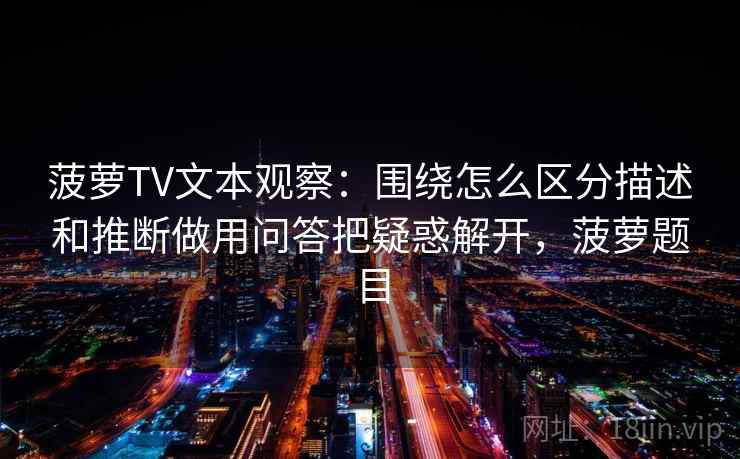 菠萝TV文本观察:围绕怎么区分描述和推断做用问答把疑惑解开,菠萝题目