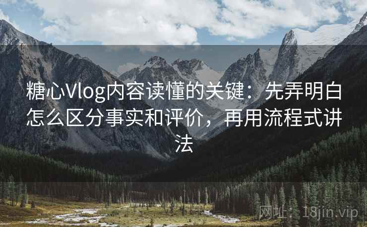 糖心Vlog内容读懂的关键:先弄明白怎么区分事实和评价,再用流程式讲法 糖心Vlog内容读懂的关键:先弄明白怎么区分事实和评价,再用流程式讲法