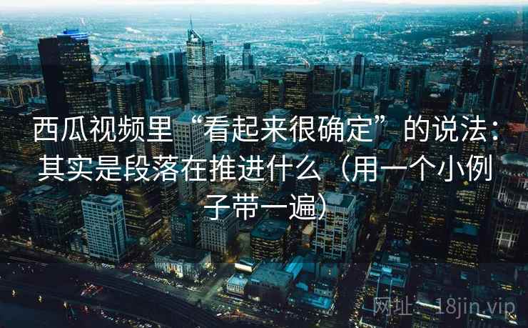 西瓜视频里“看起来很确定”的说法:其实是段落在推进什么(用一个小例子带一遍) 西瓜视频里“看起来很确定”的说法:其实是段落在推进什么(用一个小例子带一遍)