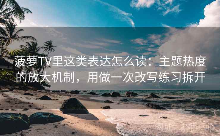 菠萝TV里这类表达怎么读：主题热度的放大机制，用做一次改写练习拆开