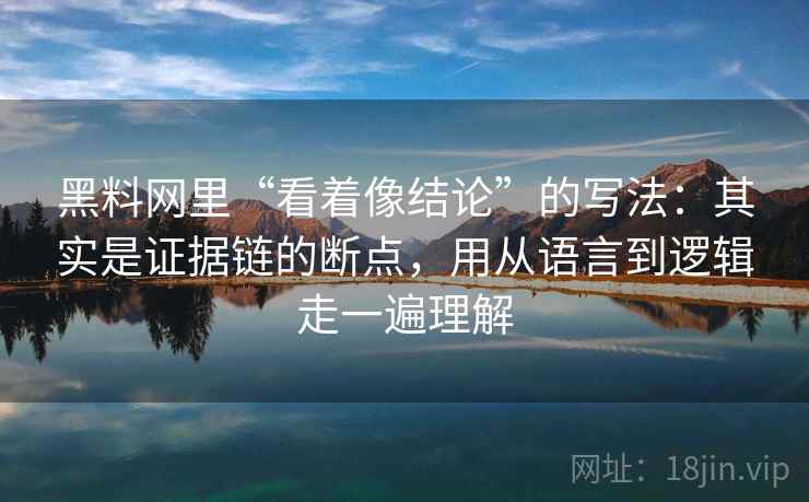 黑料网里“看着像结论”的写法：其实是证据链的断点，用从语言到逻辑走一遍理解