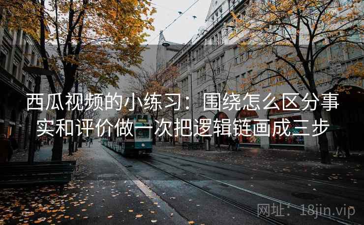 西瓜视频的小练习：围绕怎么区分事实和评价做一次把逻辑链画成三步