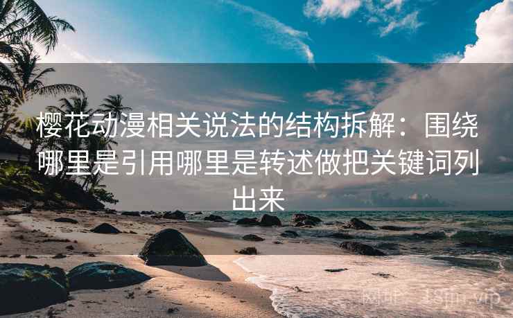 樱花动漫相关说法的结构拆解：围绕哪里是引用哪里是转述做把关键词列出来