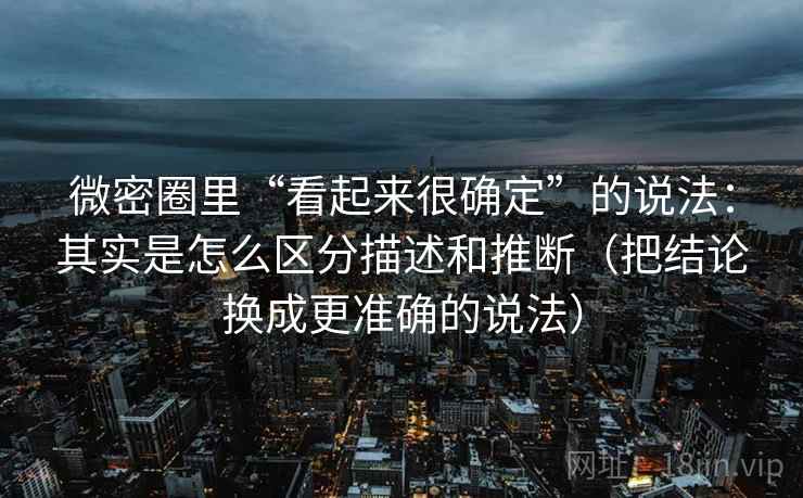 微密圈里“看起来很确定”的说法:其实是怎么区分描述和推断(把结论换成更准确的说法) 微密圈里“看起来很确定”的说法:其实是怎么区分描述和推断(把结论换成更准确的说法)